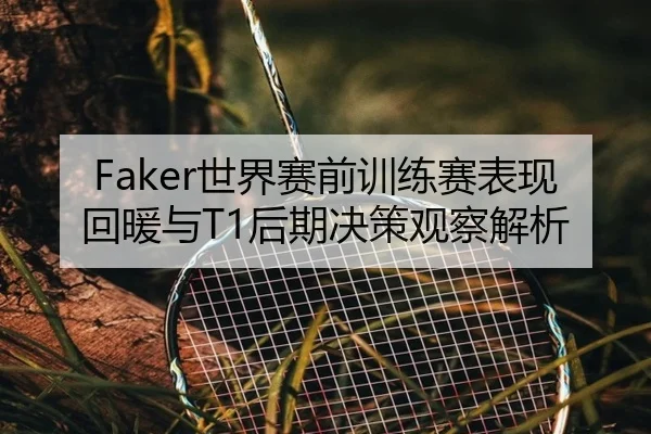 Faker世界赛前训练赛表现回暖与T1后期决策观察解析
